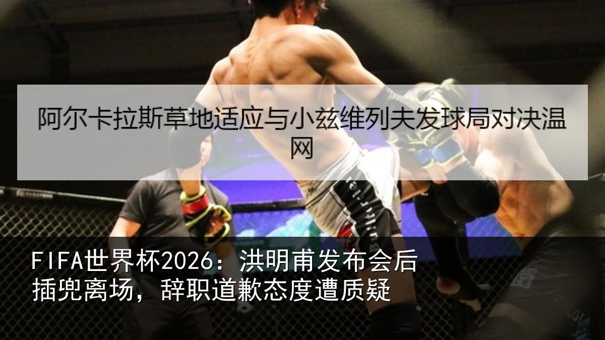 FIFA世界杯2026：洪明甫发布会后插兜离场，辞职道歉态度遭质疑