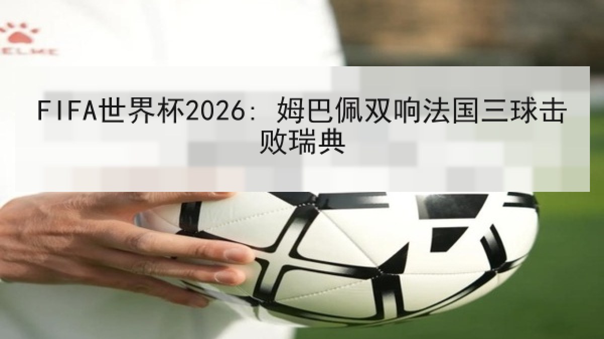 FIFA世界杯2026: 姆巴佩双响法国三球击败瑞典