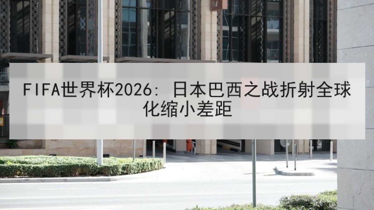 FIFA世界杯2026: 日本巴西之战折射全球化缩小差距