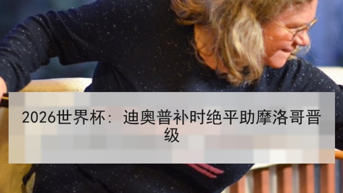 2026世界杯: 迪奥普补时绝平助摩洛哥晋级