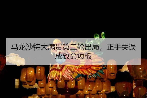 马龙沙特大满贯第二轮出局，正手失误成致命短板