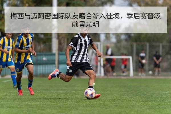 梅西与迈阿密国际队友磨合渐入佳境，季后赛晋级前景光明