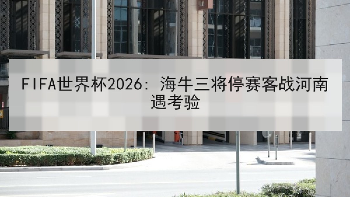 FIFA世界杯2026: 海牛三将停赛客战河南遇考验