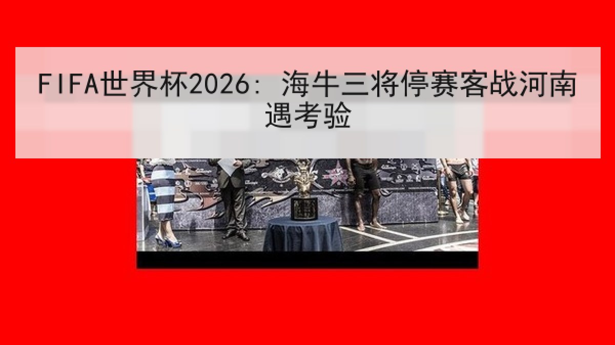 FIFA世界杯2026: 海牛三将停赛客战河南遇考验