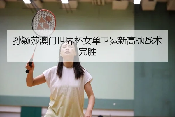 孙颖莎澳门世界杯女单卫冕新高拋战术完胜
