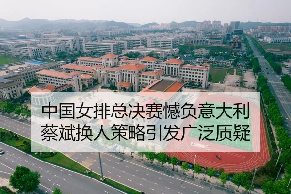 中国女排总决赛憾负意大利 蔡斌换人策略引发广泛质疑
