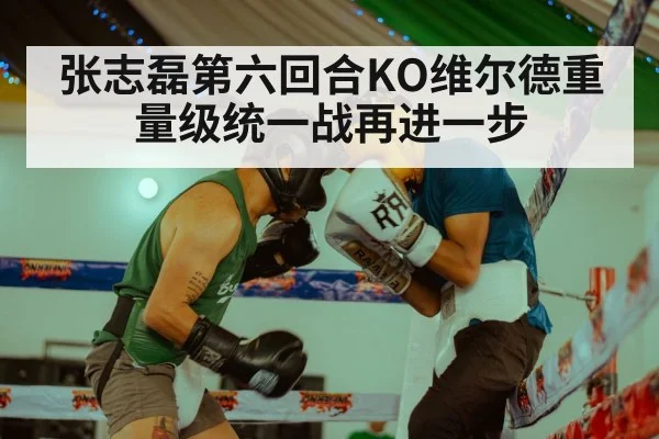 张志磊第六回合KO维尔德重量级统一战再进一步