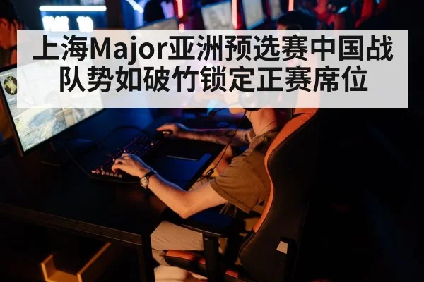 上海Major亚洲预选赛中国战队势如破竹锁定正赛席位