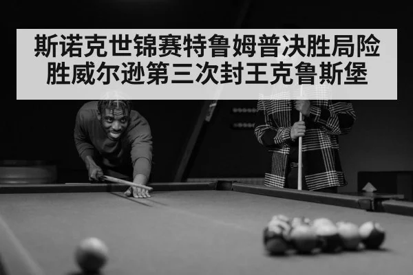斯诺克世锦赛特鲁姆普决胜局险胜威尔逊第三次封王克鲁斯堡