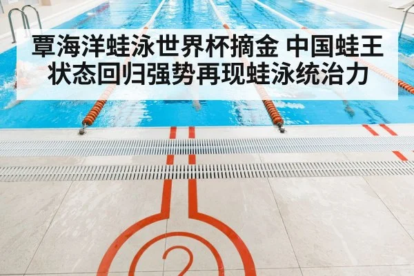覃海洋蛙泳世界杯摘金 中国蛙王状态回归强势再现蛙泳统治力