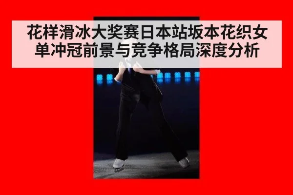 花样滑冰大奖赛日本站坂本花织女单冲冠前景与竞争格局深度分析