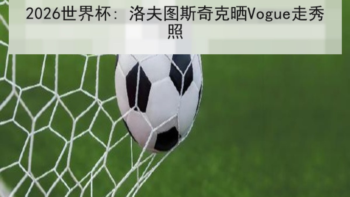 2026世界杯: 洛夫图斯奇克晒Vogue走秀照