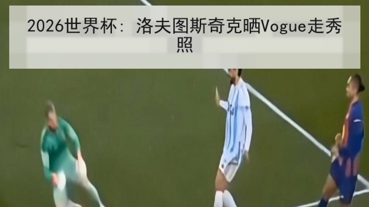 2026世界杯: 洛夫图斯奇克晒Vogue走秀照