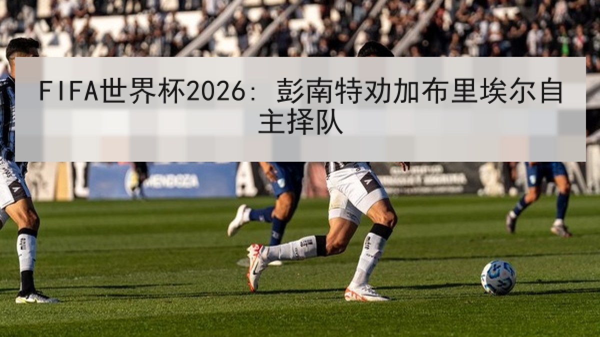 FIFA世界杯2026: 彭南特劝加布里埃尔自主择队