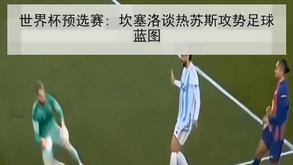 世界杯预选赛: 坎塞洛谈热苏斯攻势足球蓝图
