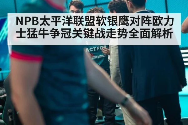 NPB太平洋联盟软银鹰对阵欧力士猛牛争冠关键战走势全面解析