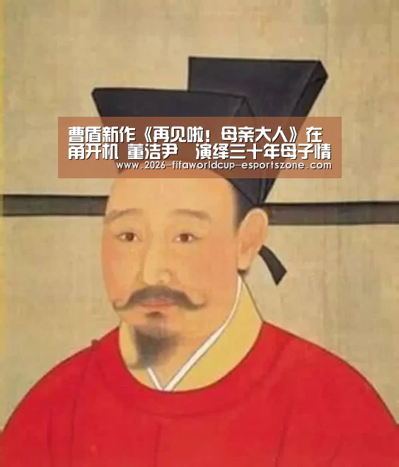 曹盾新作《再见啦!母亲大人》在甬开机 董洁尹昉演绎三十年母子情| 世界杯电竞(图2) 世界杯体育APP