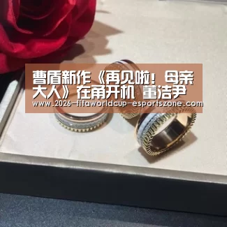 曹盾新作《再见啦!母亲大人》在甬开机 董洁尹昉演绎三十年母子情| 世界杯电竞(图1) FIFA World Cup